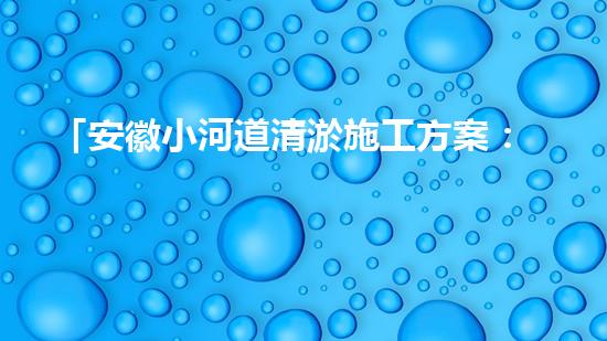 「安徽小河道清淤施工方案：高效簡(jiǎn)潔，確保順暢排水」